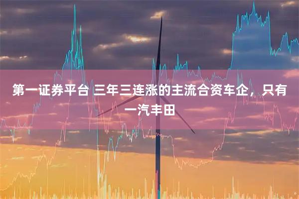 第一證券平臺 三年三連漲的主流合資車企，只有一汽豐田