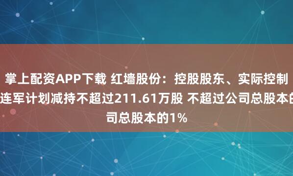 掌上配資APP下載 紅墻股份：控股股東、實際控制人劉連軍計劃減持不超過211.61萬股 不超過公司總股本的1%
